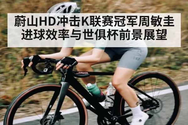 蔚山HD冲击K联赛冠军周敏圭进球效率与世俱杯前景展望